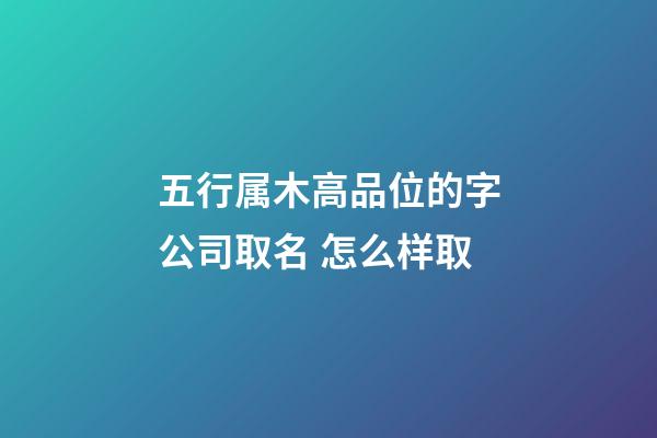 五行属木高品位的字公司取名 怎么样取-第1张-公司起名-玄机派